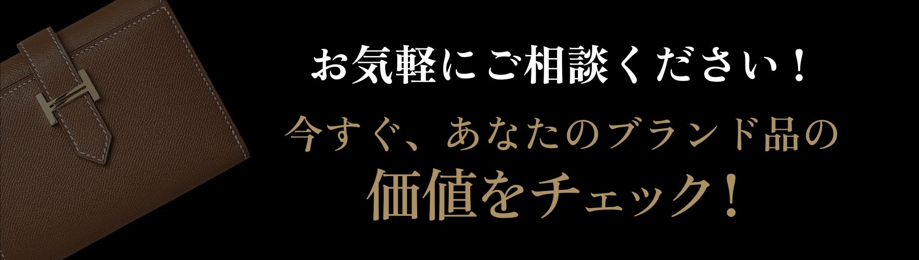 お気軽にご相談ください！今すぐ、あなたのブランド品の価値をチェック！ 買取方法を見る